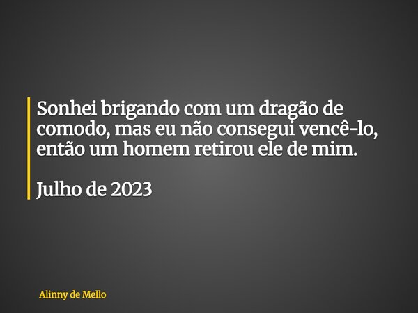 Sonhei brigando com um dragão de comodo, mas eu não consegui vencê-lo, então um homem retirou ele de mim. Julho de 2023... Frase de Alinny de Mello.