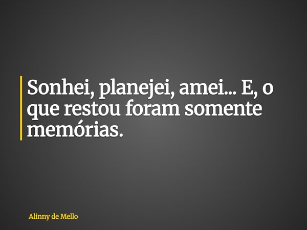 Sonhei, planejei, amei... E, o que restou foram somente memórias.... Frase de Alinny de Mello.