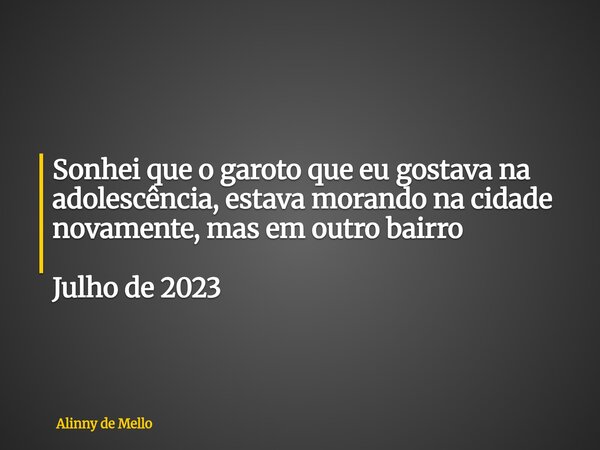 Sonhei que o garoto que eu gostava na adolescência, estava morando na cidade novamente, mas em outro bairro Julho de 2023... Frase de Alinny de Mello.