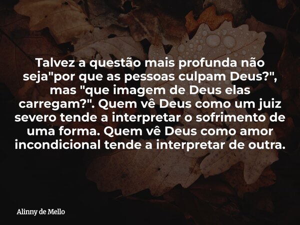 Talvez a questão mais profunda não seja "por que as pessoas culpam Deus?", mas "que imagem de Deus elas carregam?". Quem vê Deus como um jui... Frase de Alinny de Mello.
