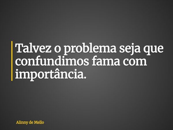 Talvez o problema seja que confundimos fama com importância.... Frase de Alinny de Mello.