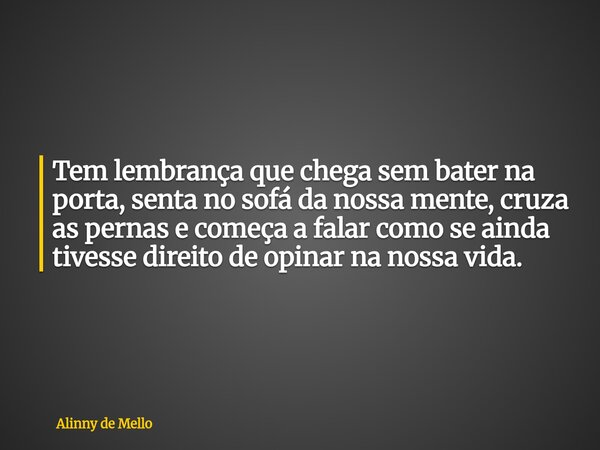 Tem lembrança que chega sem bater na porta, senta no sofá da nossa mente, cruza as pernas e começa a falar como se ainda tivesse direito de opinar na nossa vida... Frase de Alinny de Mello.