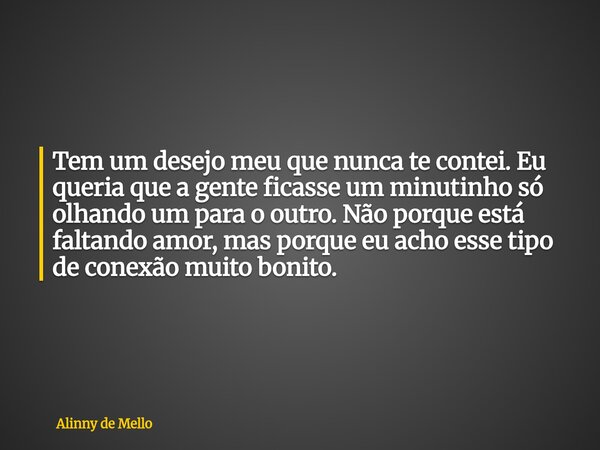 Tem um desejo meu que nunca te contei. Eu queria que a gente ficasse um minutinho só olhando um para o outro. Não porque está faltando amor, mas porque eu acho ... Frase de Alinny de Mello.