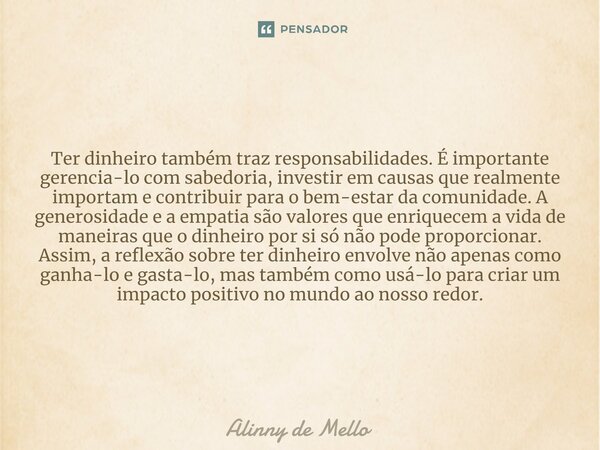 Ter dinheiro também traz responsabilidades. É importante gerencia-lo com sabedoria, investir em causas que realmente importam e contribuir para o bem-estar da c... Frase de Alinny de Mello.