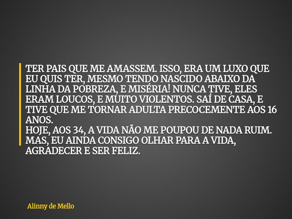 TER PAIS QUE ME AMASSEM. ISSO, ERA UM LUXO QUE EU QUIS TER, MESMO TENDO NASCIDO ABAIXO DA LINHA DA POBREZA, E MISÉRIA! NUNCA TIVE, ELES ERAM LOUCOS, E MUITO VIO... Frase de Alinny de Mello.