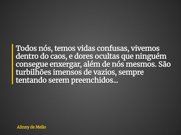 Todos nós, temos vidas confusas, vivemos dentro do caos, e dores ocultas que ninguém consegue enxergar, além de nós mesmos. São turbilhões imensos de vazios, se... Frase de Alinny de Mello.