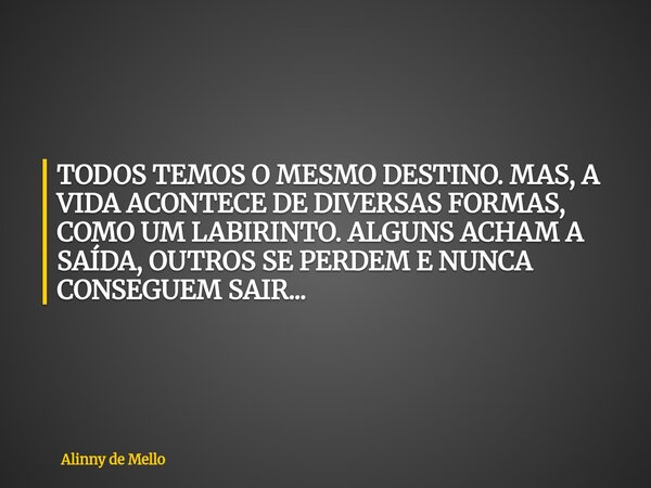 TODOS TEMOS O MESMO DESTINO. MAS, A VIDA ACONTECE DE DIVERSAS FORMAS, COMO UM LABIRINTO. ALGUNS ACHAM A SAÍDA, OUTROS SE PERDEM E NUNCA CONSEGUEM SAIR...... Frase de Alinny de Mello.