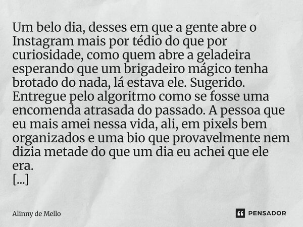 Um belo dia, desses em que a gente abre o Instagram mais por tédio do que por curiosidade, como quem abre a geladeira esperando que um brigadeiro mágico tenha b... Frase de Alinny de Mello.