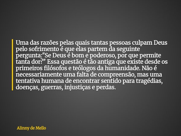 Uma das razões pelas quais tantas pessoas culpam Deus pelo sofrimento é que elas partem da seguinte pergunta: "Se Deus é bom e poderoso, por que permite ta... Frase de Alinny de Mello.