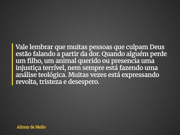 Vale lembrar que muitas pessoas que culpam Deus estão falando a partir da dor. Quando alguém perde um filho, um animal querido ou presencia uma injustiça terrív... Frase de Alinny de Mello.