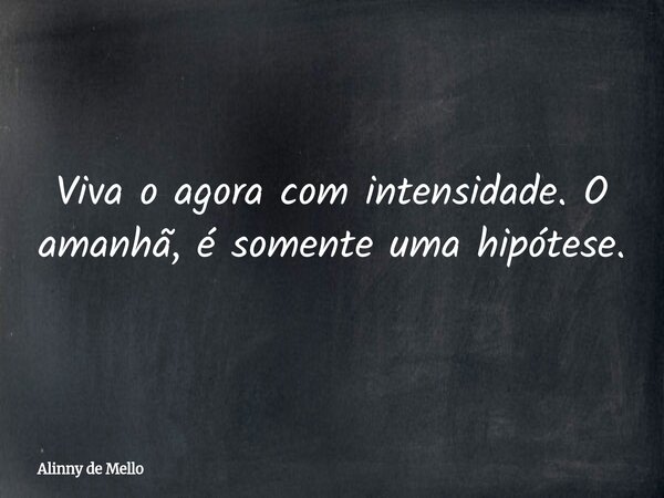 Viva o agora com intensidade. O amanhã, é somente uma hipótese.... Frase de Alinny de Mello.