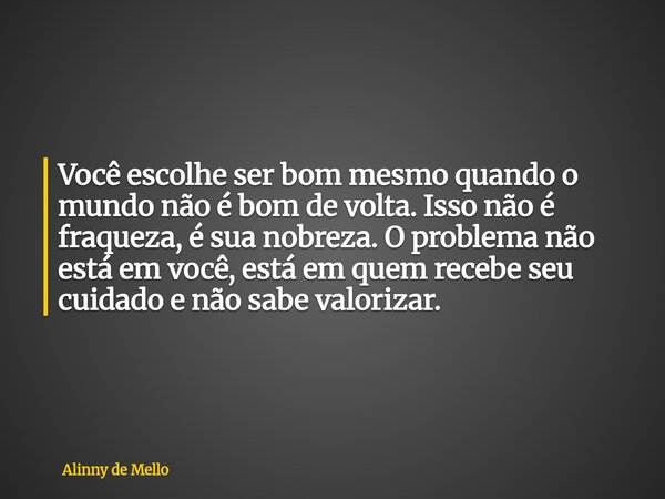 Você escolhe ser bom mesmo quando o mundo não é bom de volta. Isso não é fraqueza, é sua nobreza. O problema não está em você, está em quem recebe seu cuidado e... Frase de Alinny de Mello.
