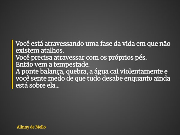 Você está atravessando uma fase da vida em que não existem atalhos. Você precisa atravessar com os próprios pés. Então vem a tempestade. A ponte balança, quebra... Frase de Alinny de Mello.