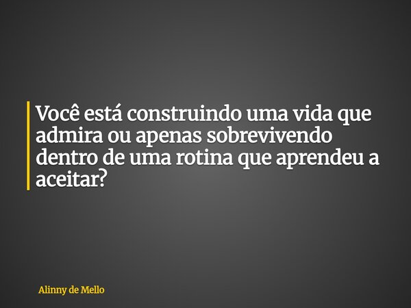Você está construindo uma vida que admira ou apenas sobrevivendo dentro de uma rotina que aprendeu a aceitar?... Frase de Alinny de Mello.