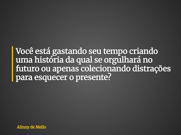 Você está gastando seu tempo criando uma história da qual se orgulhará no futuro ou apenas colecionando distrações para esquecer o presente?... Frase de Alinny de Mello.