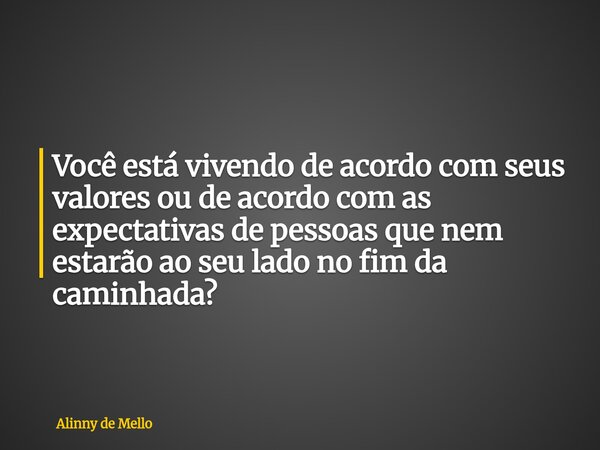 Você está vivendo de acordo com seus valores ou de acordo com as expectativas de pessoas que nem estarão ao seu lado no fim da caminhada?... Frase de Alinny de Mello.