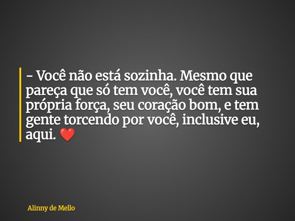 - Você não está sozinha. Mesmo que pareça que só tem você, você tem sua própria força, seu coração bom, e tem gente torcendo por você, inclusive eu, aqui. ❤️... Frase de Alinny de Mello.