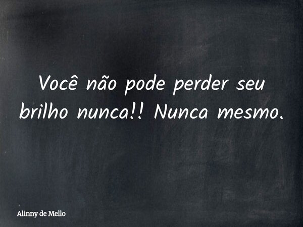 Você não pode perder seu brilho nunca!! Nunca mesmo.... Frase de Alinny de Mello.