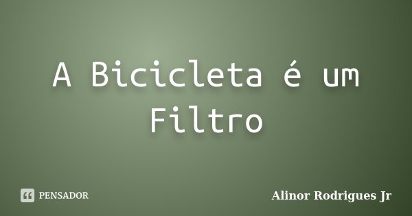 A Bicicleta é um Filtro... Frase de Alinor Rodrigues Jr.