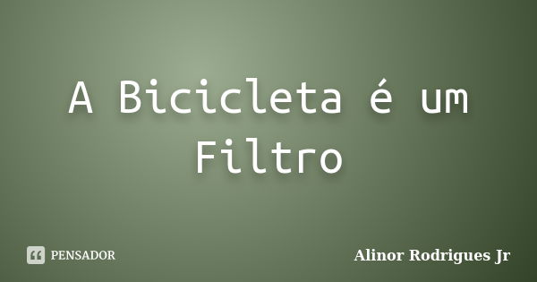 A Bicicleta é um Filtro... Frase de Alinor Rodrigues Jr.