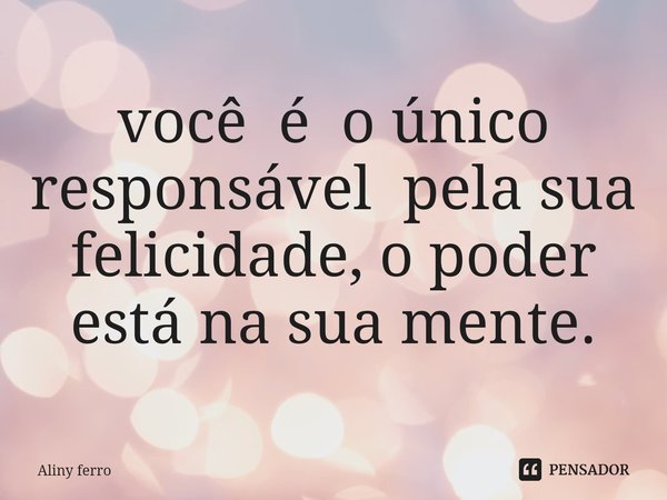 ⁠você é o único responsável pela sua felicidade, o poder está na sua mente.... Frase de Aliny ferro.