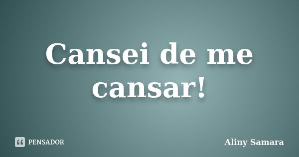 Cansei de me cansar!... Frase de Aliny Samara.