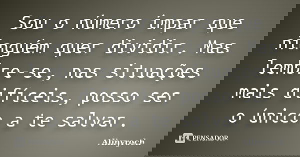Sou o número ímpar que ninguém quer dividir. Mas lembre-se, nas situações mais difíceis, posso ser o único a te salvar.... Frase de Alinyroch.