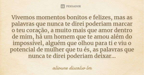 Vivemos momentos bonitos e felizes, mas as palavras que nunca te direi poderiam marcar o teu coração, a muito mais que amor dentro de mim, há um homem que te am... Frase de Alioune discalso lm.