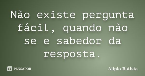 Não existe pergunta fácil, quando não se e sabedor da resposta.... Frase de Alipio Batista.