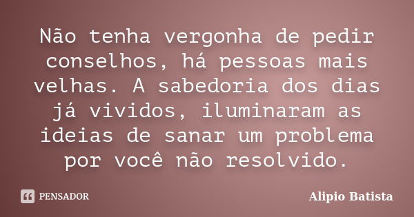 Não tenha vergonha de pedir conselhos, há pessoas mais velhas. A sabedoria dos dias já vividos, iluminaram as ideias de sanar um problema por você não resolvido... Frase de Alipio Batista.