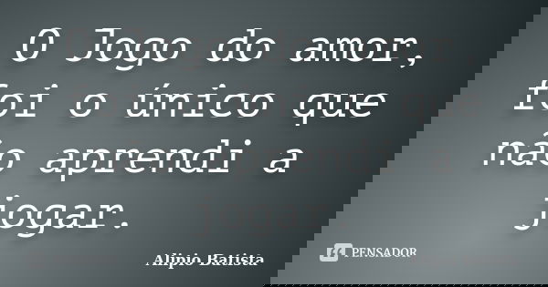 O Jogo do amor, foi o único que não aprendi a jogar.... Frase de Alipio Batista.