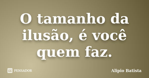 O tamanho da ilusão, é você quem faz.... Frase de Alipio Batista.