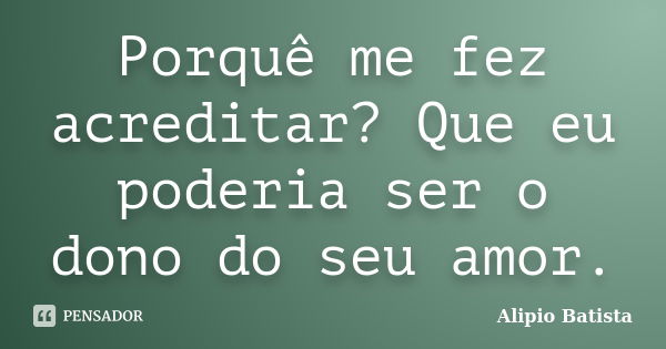 Porquê me fez acreditar? Que eu poderia ser o dono do seu amor.... Frase de Alipio Batista.