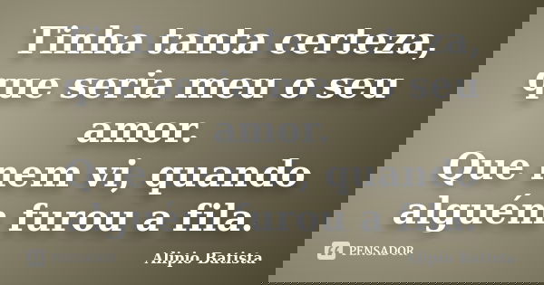 Tinha tanta certeza, que seria meu o seu amor. Que nem vi, quando alguém furou a fila.... Frase de Alipio Batista.