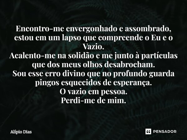 ⁠Encontro-me envergonhado e assombrado, estou em um lapso que compreende o Eu e o Vazio. Acalento-me na solidão e me junto à partículas que dos meus olhos desab... Frase de Alípio Dias.