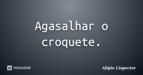 Agasalhar o croquete.... Frase de Alipio Lispector.