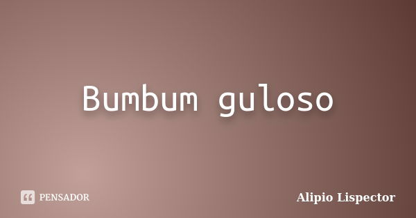 Bumbum guloso... Frase de Alipio Lispector.