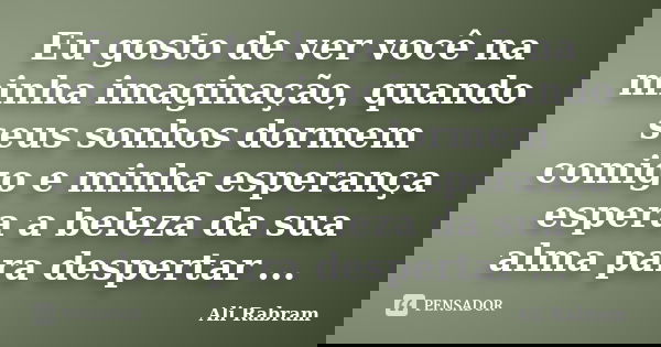 Eu gosto de ver você na minha imaginação, quando seus sonhos dormem comigo e minha esperança espera a beleza da sua alma para despertar ...... Frase de Ali Rabram.