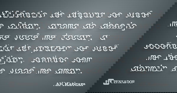 Silêncio de doçura se você me olhar, aroma do desejo se você me tocar, a essência do prazer se você me beijar, sonhos sem dormir se você me amar.... Frase de Ali Rabram.