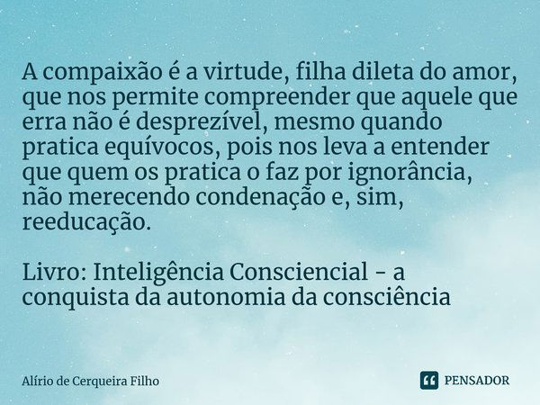 ⁠A compaixão é a virtude, filha dileta do amor, que nos permite compreender que aquele que erra não é desprezível, mesmo quando pratica equívocos, pois nos leva... Frase de Alírio de Cerqueira Filho.