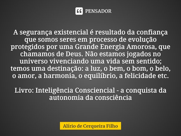 ⁠A segurança existencial é resultado da confiança que somos seres em processo de evolução protegidos por uma Grande Energia Amorosa, que chamamos de Deus. Não e... Frase de Alírio de Cerqueira Filho.