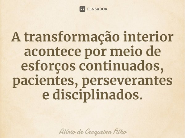 ⁠A transformação interior acontece por meio de esforços continuados, pacientes, perseverantes e disciplinados.... Frase de Alírio de Cerqueira Filho.