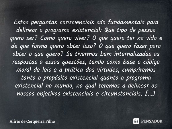 ⁠Estas perguntas conscienciais são fundamentais para delinear o programa existencial: Que tipo de pessoa quero ser? Como quero viver? O que quero ter na vida e ... Frase de Alírio de Cerqueira Filho.