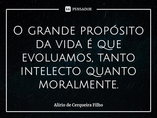 ⁠O grande propósito da vida é que evoluamos, tanto intelecto quanto moralmente.... Frase de Alírio de Cerqueira Filho.