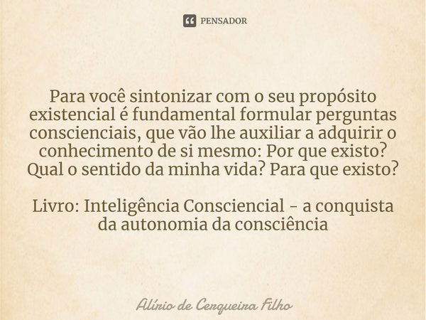 ⁠Para você sintonizar com o seu propósito existencial é fundamental formular perguntas conscienciais, que vão lhe auxiliar a adquirir o conhecimento de si mesmo... Frase de Alírio de Cerqueira Filho.