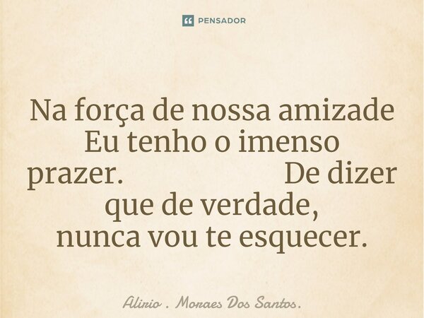 Na força de nossa amizade Eu tenho o imenso prazer. De dizer que de verdade, nunca vou te esquecer.⁠... Frase de Alirio . Moraes Dos Santos..