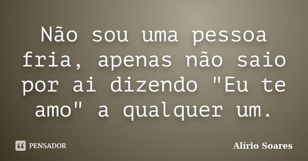 Não sou uma pessoa fria, apenas não saio por ai dizendo "Eu te amo" a qualquer um.... Frase de Alírio Soares.