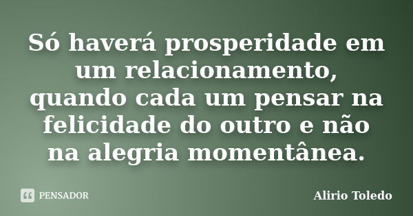 Só haverá prosperidade em um relacionamento, quando cada um pensar na felicidade do outro e não na alegria momentânea.... Frase de Alirio Toledo.