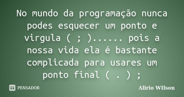 No mundo da programação nunca podes esquecer um ponto e virgula ( ; )...... pois a nossa vida ela é bastante complicada para usares um ponto final ( . ) ;... Frase de Alirio WIlson.