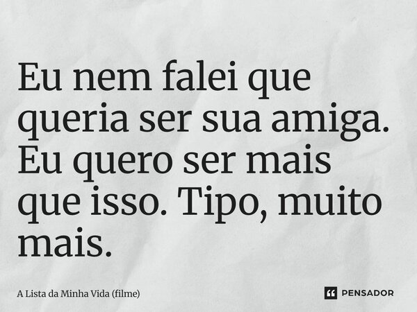 ⁠Eu nem falei que queria ser sua amiga. Eu quero ser mais que isso. Tipo, muito mais.... Frase de A Lista da Minha Vida (filme).